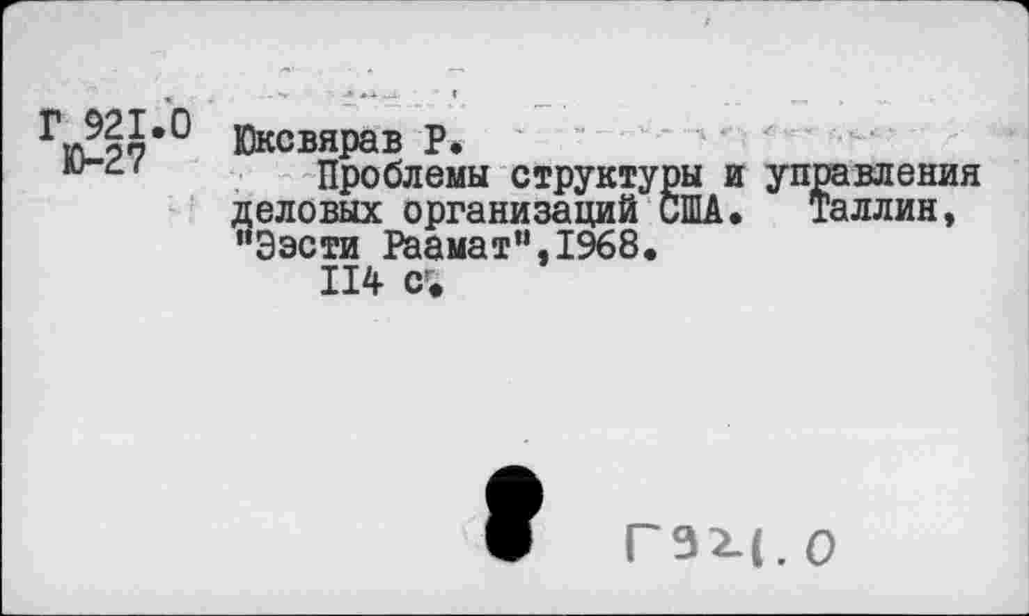 ﻿Г 921.0 Ю-27
Юксвярав Р.
Проблемы структуры и управления деловых организаций США. Таллин, “Ээсти Рааматм,1968.
114 сг«
Г92.(. О